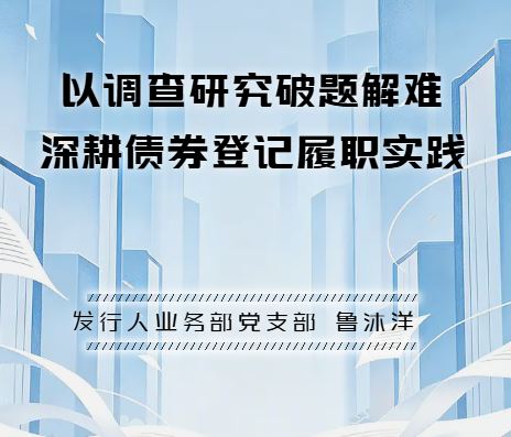 以调查研究破题解难 深耕债券登记履职实践